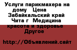 Услуги парикмахера на дому › Цена ­ 350 - Забайкальский край, Чита г. Медицина, красота и здоровье » Другое   